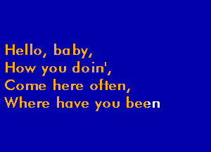 Hello, be by,

How you doin',

Come here often,
Where have you been