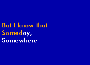 But I know ihaf

Someday,
Somewhere