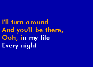 I'll turn around

And you'll be there,

Ooh, in my life
Every night