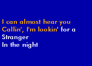 I can almost hear you
Callin', I'm lookin' for a

Stranger
In the nig hf