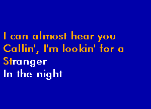 I can almost hear you
Callin', I'm lookin' for a

Stranger
In the nig hf