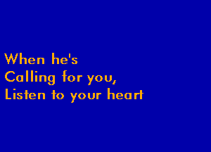 When he's

Calling for you,
Listen to your heart