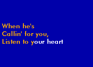 When he's

Callin' for you,
Listen to your heart