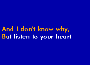 And I don't know why,

Buf listen to your heart