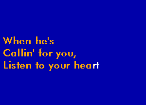 When he's

Callin' for you,
Listen to your heart