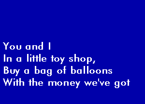 You and I

In a lime toy shop,
Buy a bag of balloons
With the money we've got