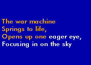 The war machine
Springs to life,

Opens up one eager eye,
Focusing in on the sky