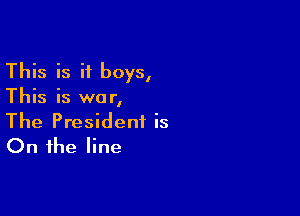 This is if boys,
This is war,

The President is
On the line