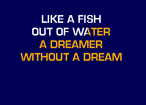 LIKE A FISH
OUT OF WATER
A DREAMER

VVITHDUT A DREAM