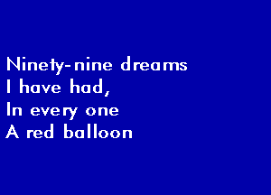 Ninefy- nine dreams

I have had,

In every one

A red balloon