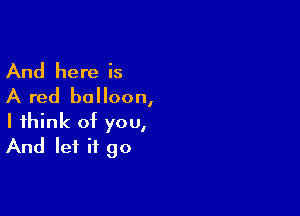 And here is
A red balloon,

I think of you,
And let it go