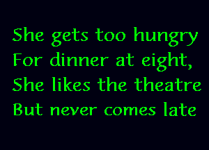 She gets too hungry
For dinner at eight,

She likes the theatre
But never comes late