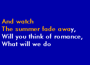 And watch

The summer fade away,

Will you think of romance,

What will we do