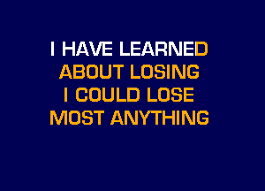 I HAVE LEARNED
ABOUT LOSING
I COULD LOSE

MOST ANYTHING