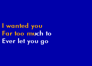 I we nied you

Far too much to
Ever let you go