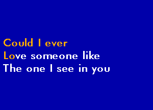 Could I ever

Love someone like
The one I see in you