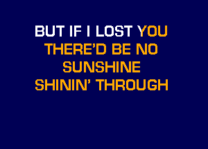 BUT IF I LUST YOU
THERE'D BE NO
SUNSHINE

SHININ' THROUGH