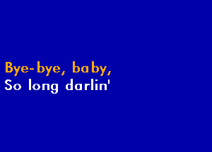 Bye- bye, be by,

So long dorlin'