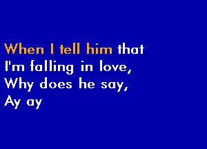 When I tell him that

I'm falling in love,

Why does he say,
Av 0y