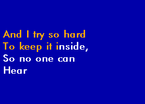 And I try so hard
To keep it inside,

So no one can
Hear