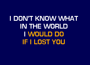 I DON'T KNOW WHAT
IN THE WORLD

I WOULD DO
IF I LOST YOU