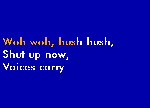 Woh woh, hush hush,

Shut up now,
Voices carry