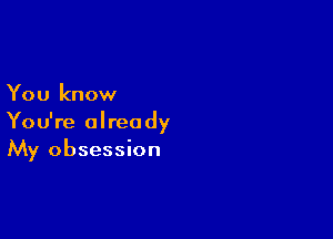 You know

You're already
My obsession