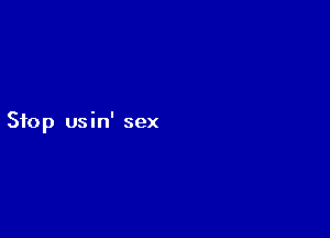 Stop usin' sex