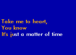 Take me to heart,

You know
It's iust a matter of time