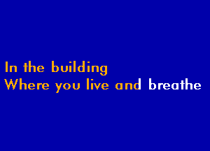 In the building

Where you live and breathe