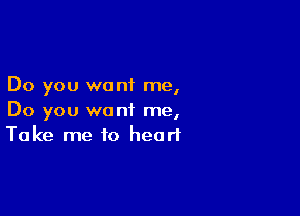 Do you want me,

Do you want me,
Take me to heart