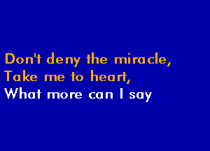 Don't deny the miracle,

Take me to heart,
What more can I say