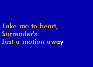 Take me to heart,

SurrendeHs
Just a motion away