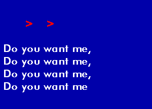 Do you want me,

Do you want me,
Do you want me,
Do you want me