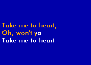 Take me to heart,

Oh, won't yo
Take me to heart