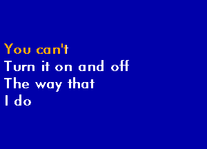 You can't
Turn it on and OH

The way that
I do