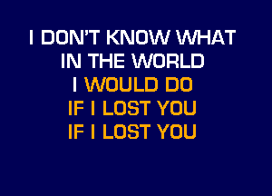 I DON'T KNOW WHAT
IN THE WORLD
I WOULD DU

IF I LOST YOU
IF I LOST YOU