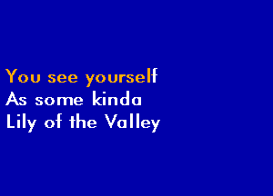 You see yourself

As some kinda

Lily of the Valley