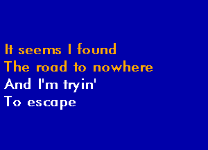 It seems I found
The road to nowhere

And I'm tryin'
To escape