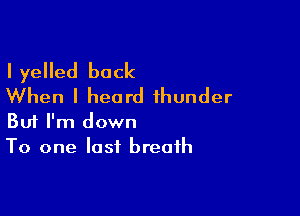 IyeHed back
When I heard thunder

Bufrnidomnm
To one last breath