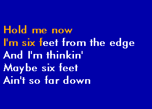 Hold me now
I'm six feet from the edge

And I'm ihinkin'

Maybe six feet
Ain't so far down