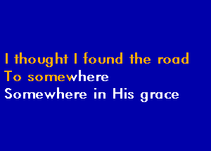 I thought I found the road

To somewhere
Somewhere in His grace