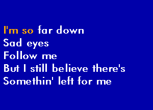 I'm so far down

Sad eyes

Follow me
But I still believe there's
Somethin' left for me