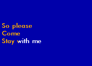 So please

Come
Stay with me