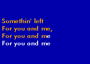 Somethin' IeH
For you and me,

For you and me
For you and me