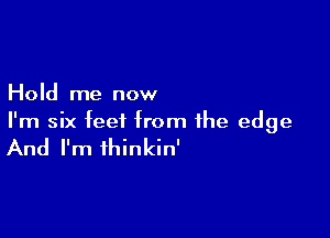 Hold me now

I'm six feet from the edge

And I'm ihinkin'