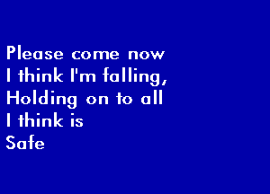 Please come now
I think I'm falling,

Holding on to all

I think is
Safe