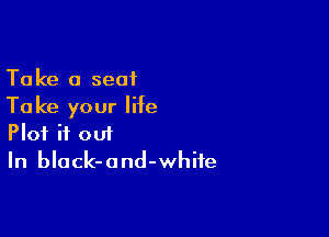 Take 0 seat
Ta ke your life

Plot if out
In black-and-whife