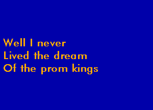 Well I never

Lived the dream
Of the prom kings