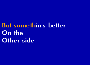 But somethin's beHer

On the
Other side